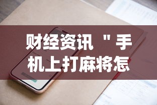 财经资讯 ＂手机上打麻将怎么才能赢”开挂神器{透视辅助}全揭秘