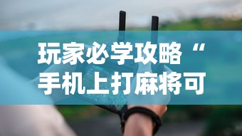 玩家必学攻略“手机上打麻将可以开挂吗	”真实开挂技巧分享