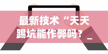 最新技术“天天踢坑能作弊吗?_游戏_玩家_工具 最新技术“天天踢坑能作弊吗?_游戏_玩家_工具