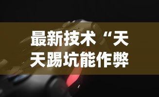 最新技术“天天踢坑能作弊吗?_游戏_玩家_工具 最新技术“天天踢坑能作弊吗?_游戏_玩家_工具