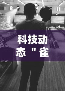科技动态 ＂雀神麻将可以开挂么”辅助挂下载